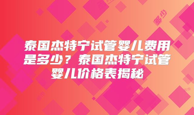 泰国杰特宁试管婴儿费用是多少?泰国杰特宁试管婴儿价格表揭秘