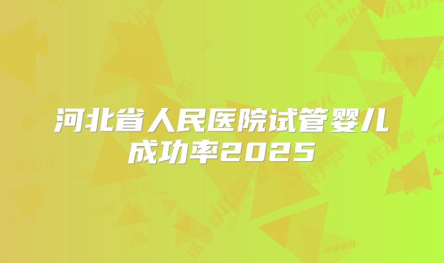 河北省人民医院试管婴儿成功率2025