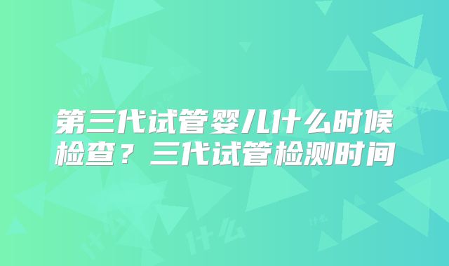 第三代试管婴儿什么时候检查?三代试管检测时间