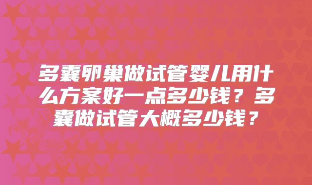 多囊卵巢做试管婴儿用什么方案好一点多少钱？多囊做试管大概多少钱？
