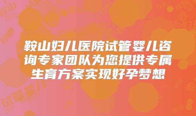 鞍山妇儿医院试管婴儿咨询专家团队为您提供专属生育方案实现好孕梦想
