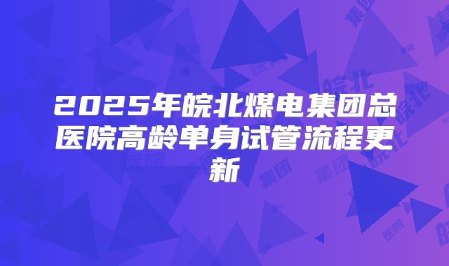 2025年皖北煤电集团总医院高龄单身试管流程更新