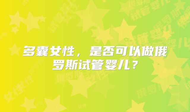 多囊女性,是否可以做俄罗斯试管婴儿?