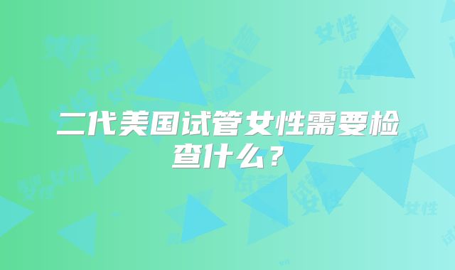 二代美国试管女性需要检查什么？