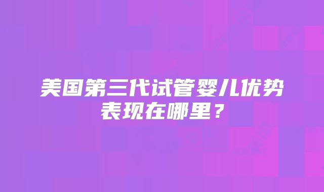 美国第三代试管婴儿优势表现在哪里？