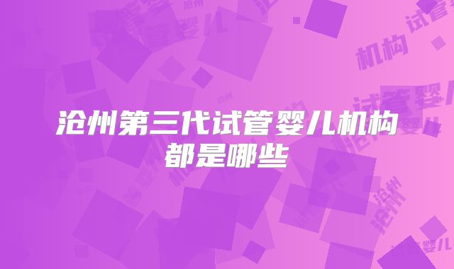沧州第三代试管婴儿机构都是哪些