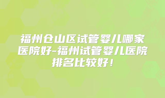 福州仓山区试管婴儿哪家医院好-福州试管婴儿医院排名比较好!