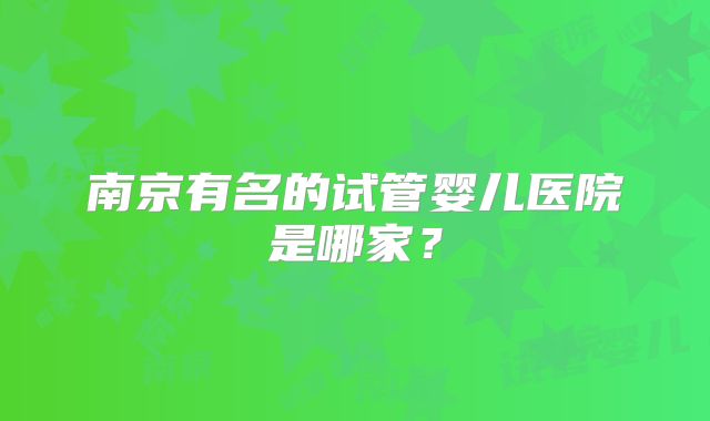 南京有名的试管婴儿医院是哪家?