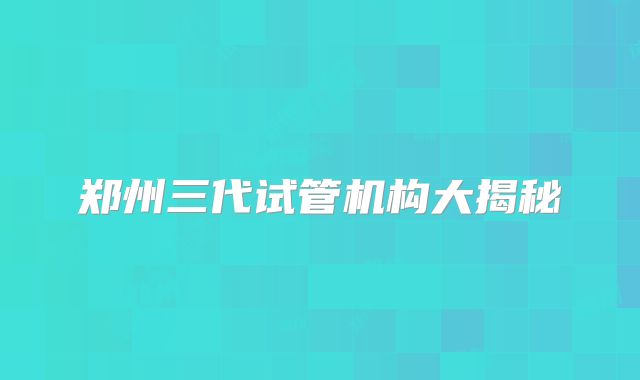 郑州三代试管机构大揭秘