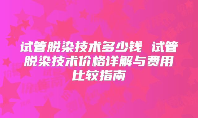 试管脱染技术多少钱 试管脱染技术价格详解与费用比较指南
