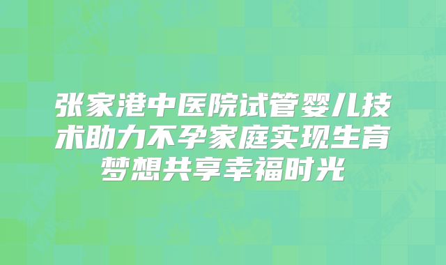 张家港中医院试管婴儿技术助力不孕家庭实现生育梦想共享幸福时光