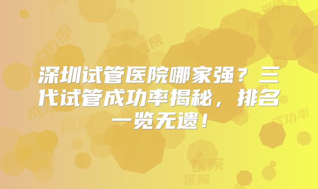深圳试管医院哪家强?三代试管成功率揭秘,排名一览无遗!