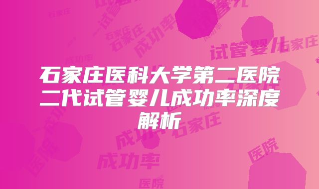 石家庄医科大学第二医院二代试管婴儿成功率深度解析