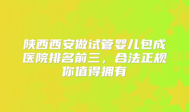 陕西西安做试管婴儿包成医院排名前三，合法正规你值得拥有