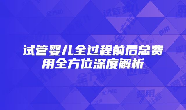 试管婴儿全过程前后总费用全方位深度解析