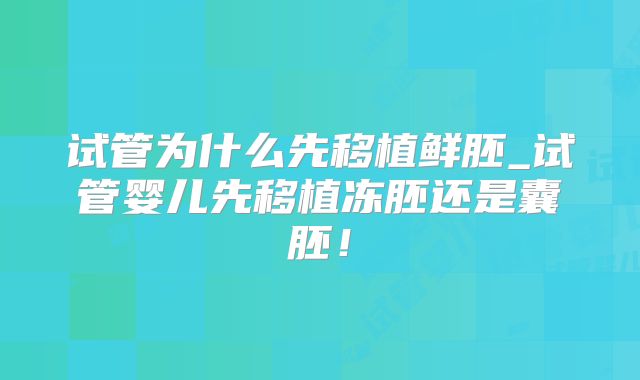 试管为什么先移植鲜胚_试管婴儿先移植冻胚还是囊胚!