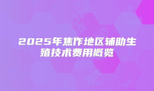 2025年焦作地区辅助生殖技术费用概览