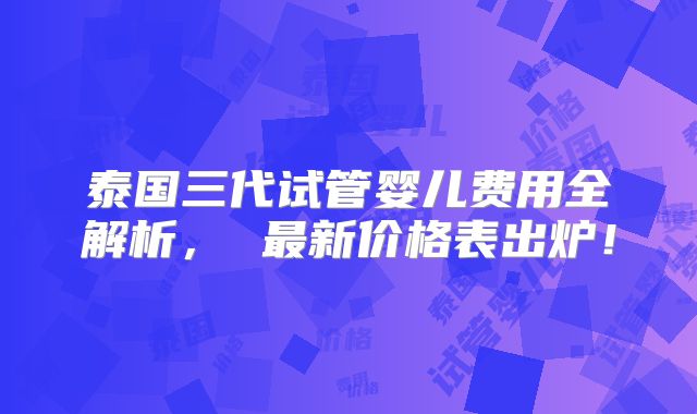 泰国三代试管婴儿费用全解析, 最新价格表出炉!
