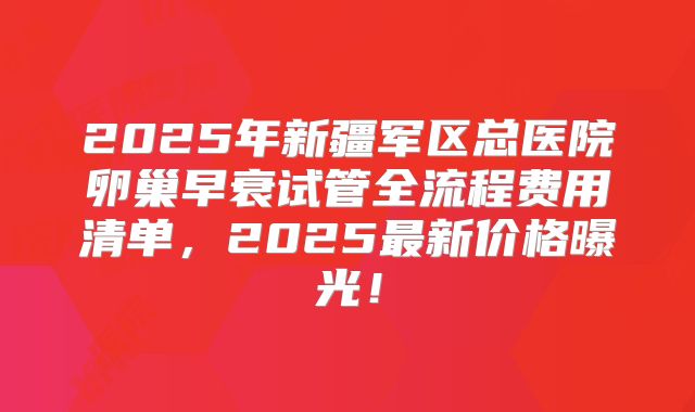 2025年新疆军区总医院卵巢早衰试管全流程费用清单，2025最新价格曝光！