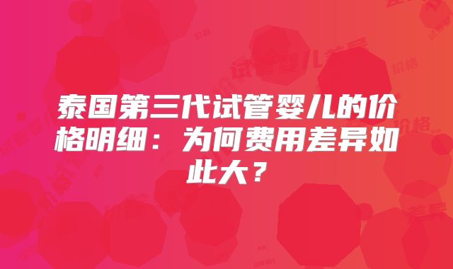 泰国第三代试管婴儿的价格明细:为何费用差异如此大?