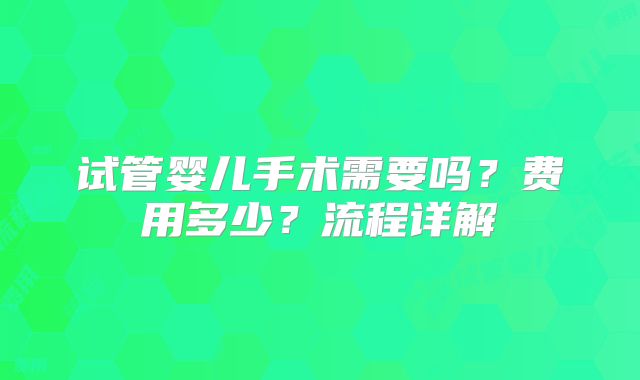 试管婴儿手术需要吗?费用多少?流程详解