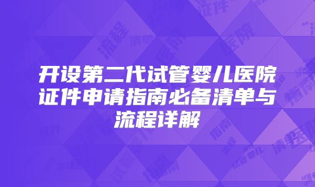 开设第二代试管婴儿医院证件申请指南必备清单与流程详解