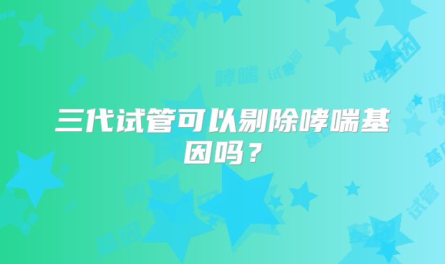 三代试管可以剔除哮喘基因吗？