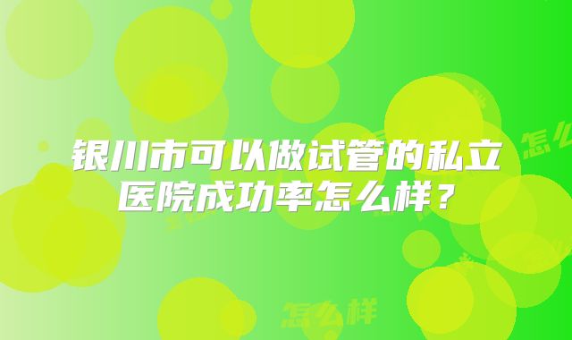 银川市可以做试管的私立医院成功率怎么样？