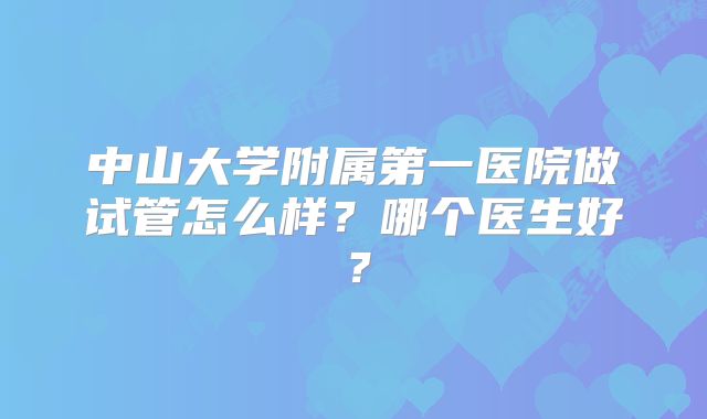 中山大学附属第一医院做试管怎么样?哪个医生好?