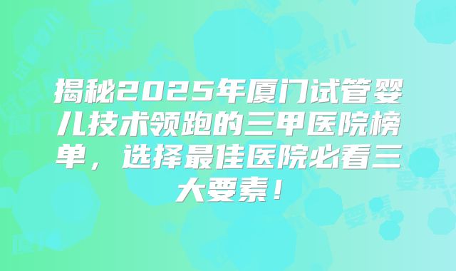 揭秘2025年厦门试管婴儿技术领跑的三甲医院榜单，选择最佳医院必看三大要素！