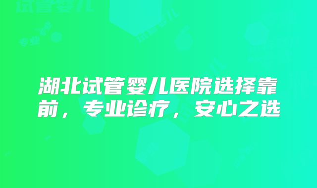 湖北试管婴儿医院选择靠前,专业诊疗,安心之选