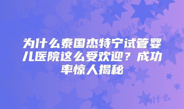 为什么泰国杰特宁试管婴儿医院这么受欢迎？成功率惊人揭秘