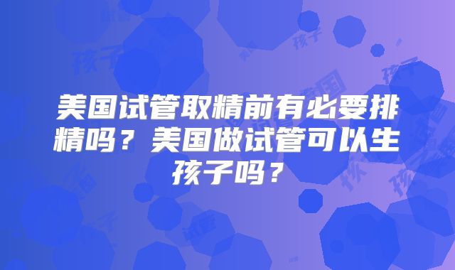 美国试管取精前有必要排精吗？美国做试管可以生孩子吗？