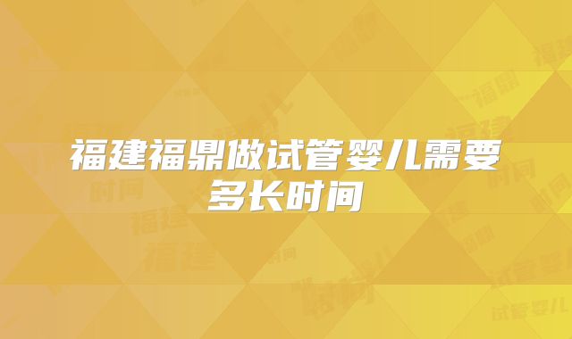 福建福鼎做试管婴儿需要多长时间