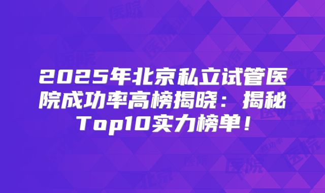 2025年北京私立试管医院成功率高榜揭晓:揭秘Top10实力榜单!