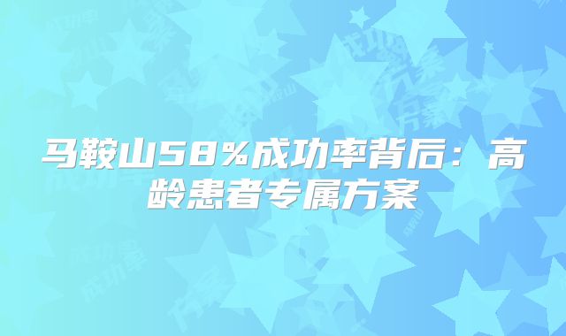 马鞍山58%成功率背后：高龄患者专属方案