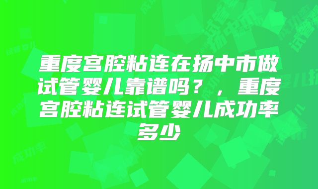 重度宫腔粘连在扬中市做试管婴儿靠谱吗？，重度宫腔粘连试管婴儿成功率多少