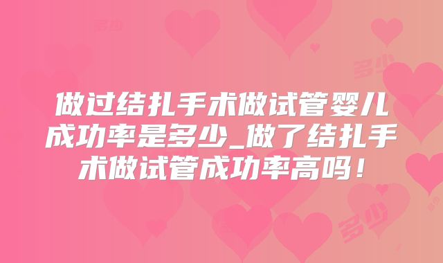 做过结扎手术做试管婴儿成功率是多少_做了结扎手术做试管成功率高吗!