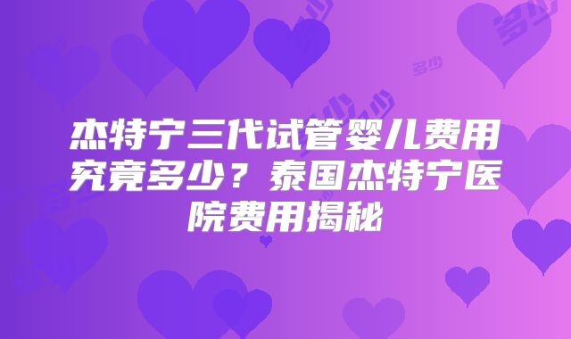 杰特宁三代试管婴儿费用究竟多少？泰国杰特宁医院费用揭秘