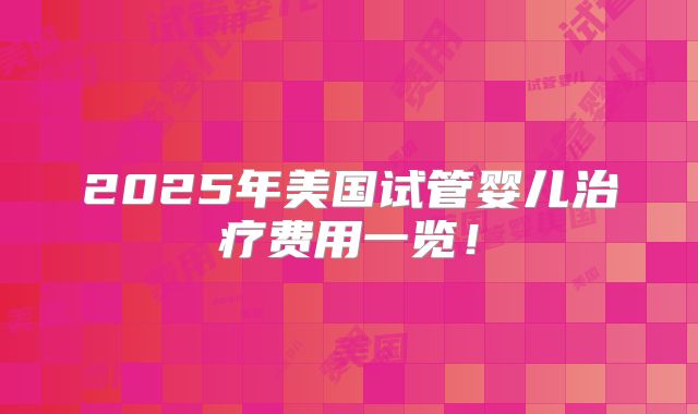 2025年美国试管婴儿治疗费用一览！