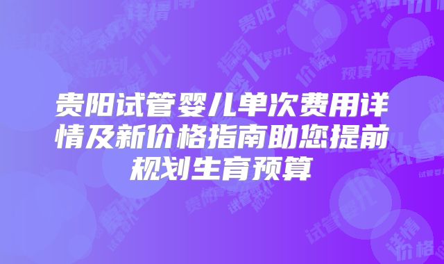 贵阳试管婴儿单次费用详情及新价格指南助您提前规划生育预算