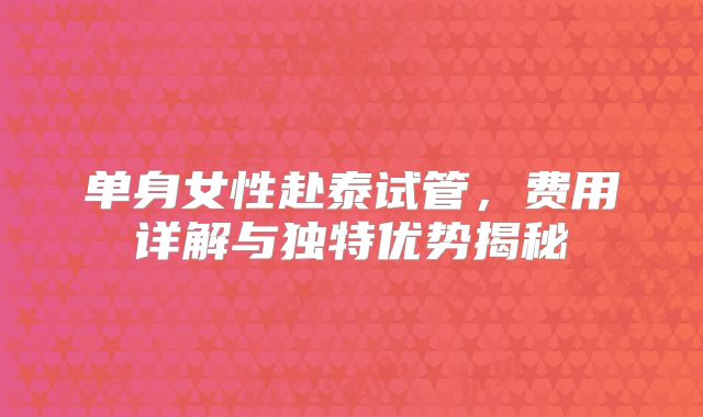 单身女性赴泰试管，费用详解与独特优势揭秘