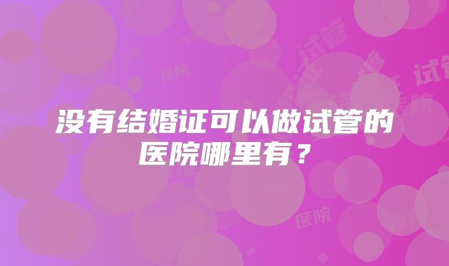 没有结婚证可以做试管的医院哪里有？