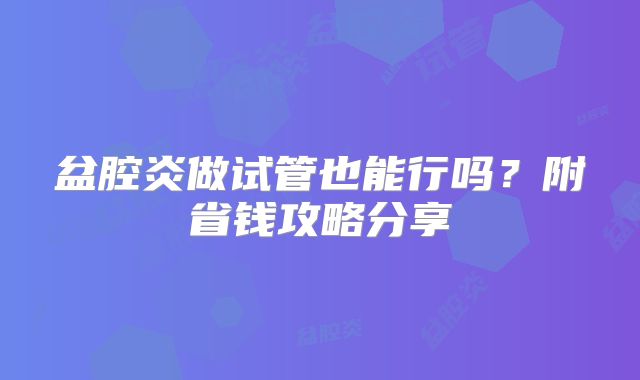 盆腔炎做试管也能行吗?附省钱攻略分享