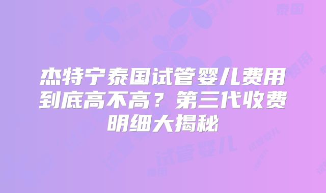 杰特宁泰国试管婴儿费用到底高不高？第三代收费明细大揭秘