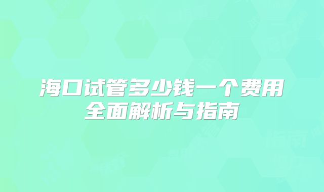 海口试管多少钱一个费用全面解析与指南