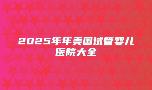 2025年年美国试管婴儿医院大全