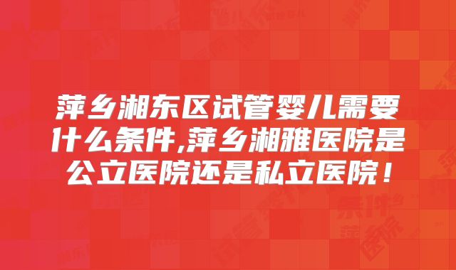 萍乡湘东区试管婴儿需要什么条件,萍乡湘雅医院是公立医院还是私立医院!