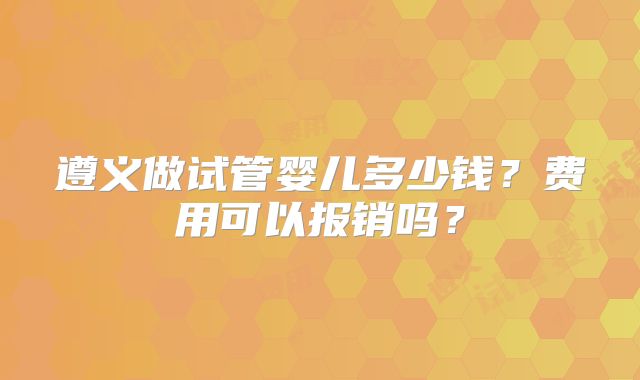 遵义做试管婴儿多少钱?费用可以报销吗?