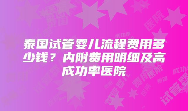 泰国试管婴儿流程费用多少钱?内附费用明细及高成功率医院